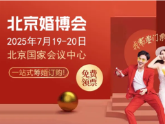 2025北京婚博会时间：7月19-20日，北京国家会议中心（附免费门票+参展品牌+停车指南）