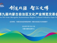科技赋能 文化引领——第九届内蒙古自治区文化产业博览交易会7月17日启幕